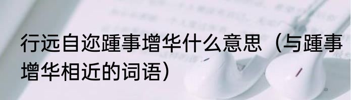 行远自迩踵事增华什么意思（与踵事增华相近的词语）