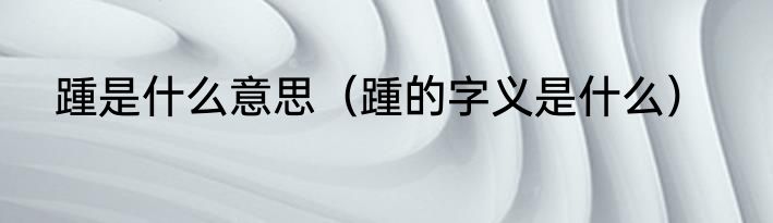 踵是什么意思（踵的字义是什么）