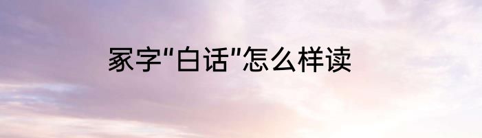 冢字“白话”怎么样读