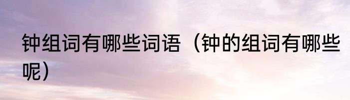 钟组词有哪些词语（钟的组词有哪些呢）