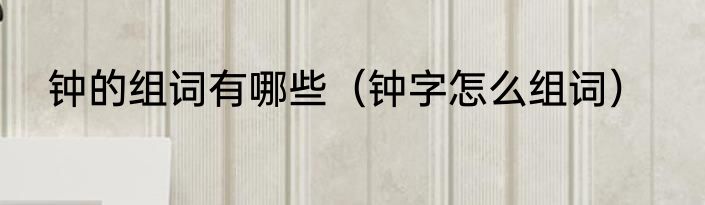 钟的组词有哪些（钟字怎么组词）