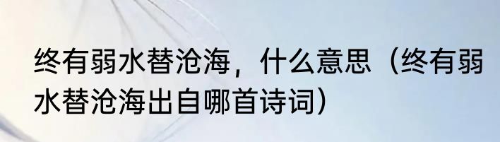 终有弱水替沧海，什么意思（终有弱水替沧海出自哪首诗词）