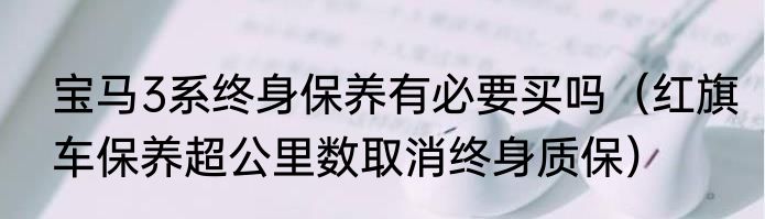 宝马3系终身保养有必要买吗（红旗车保养超公里数取消终身质保）