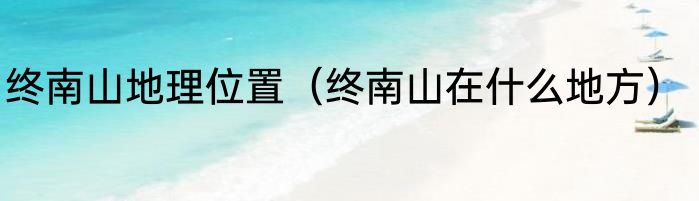 终南山地理位置（终南山在什么地方）