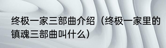 终极一家三部曲介绍（终极一家里的镇魂三部曲叫什么）