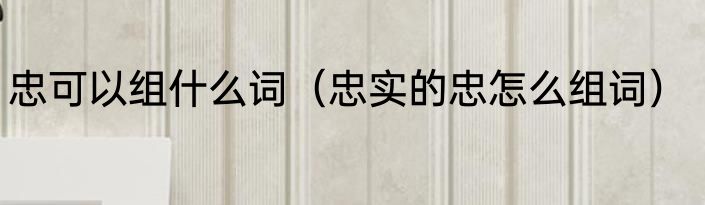 忠可以组什么词（忠实的忠怎么组词）