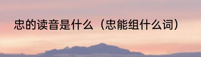 忠的读音是什么（忠能组什么词）