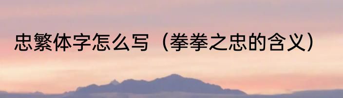 忠繁体字怎么写（拳拳之忠的含义）