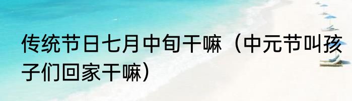传统节日七月中旬干嘛（中元节叫孩子们回家干嘛）