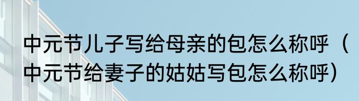 中元节儿子写给母亲的包怎么称呼（中元节给妻子的姑姑写包怎么称呼）