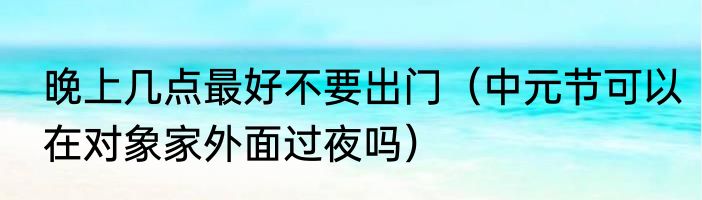 晚上几点最好不要出门（中元节可以在对象家外面过夜吗）