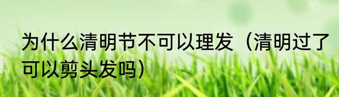 为什么清明节不可以理发（清明过了可以剪头发吗）