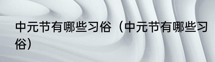 中元节有哪些习俗（中元节有哪些习俗）