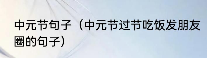中元节句子（中元节过节吃饭发朋友圈的句子）