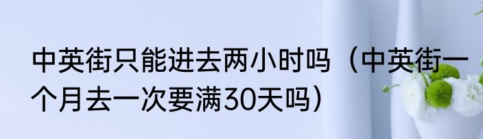 中英街只能进去两小时吗（中英街一个月去一次要满30天吗）