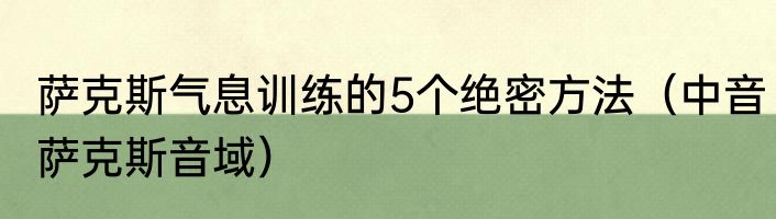 萨克斯气息训练的5个绝密方法（中音萨克斯音域）