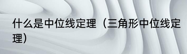 什么是中位线定理（三角形中位线定理）