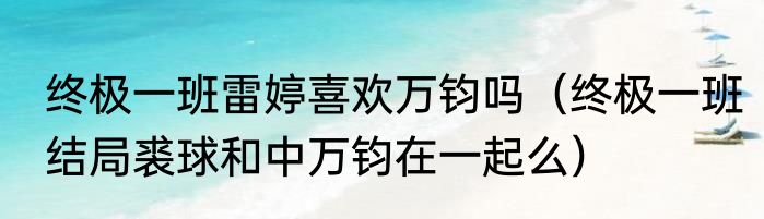 终极一班雷婷喜欢万钧吗（终极一班结局裘球和中万钧在一起么）