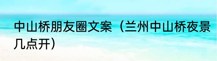 中山桥朋友圈文案（兰州中山桥夜景几点开）