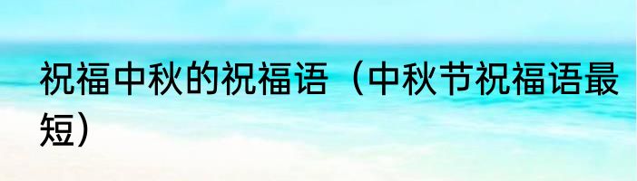 祝福中秋的祝福语（中秋节祝福语最短）