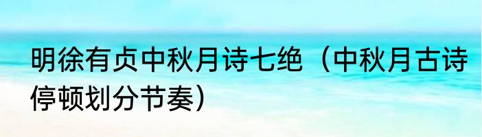 明徐有贞中秋月诗七绝（中秋月古诗停顿划分节奏）