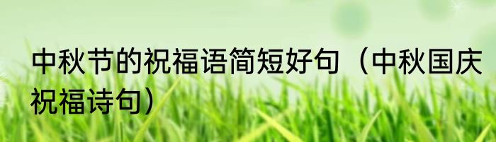 中秋节的祝福语简短好句（中秋国庆祝福诗句）