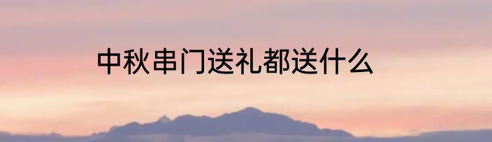 中秋串门送礼都送什么