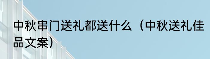 中秋串门送礼都送什么（中秋送礼佳品文案）