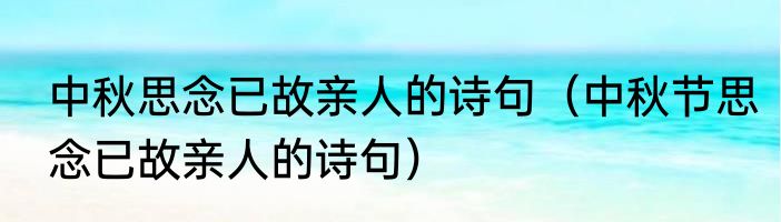 中秋思念已故亲人的诗句（中秋节思念已故亲人的诗句）