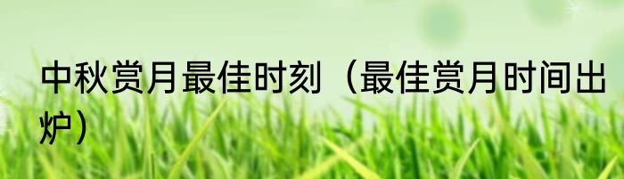 中秋赏月最佳时刻（最佳赏月时间出炉）