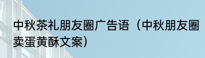 中秋茶礼朋友圈广告语（中秋朋友圈卖蛋黄酥文案）