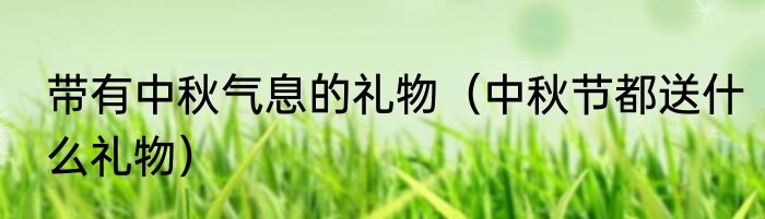 带有中秋气息的礼物（中秋节都送什么礼物）