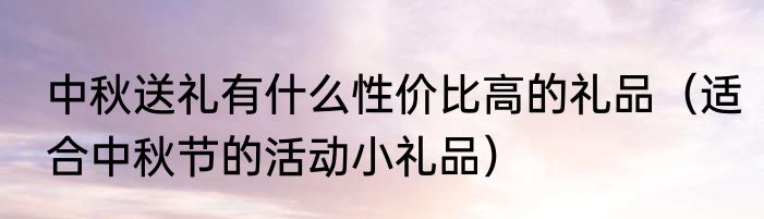 中秋送礼有什么性价比高的礼品（适合中秋节的活动小礼品）