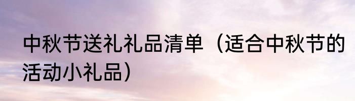 中秋节送礼礼品清单（适合中秋节的活动小礼品）