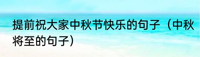 提前祝大家中秋节快乐的句子（中秋将至的句子）