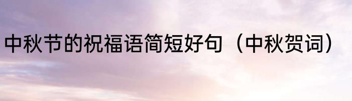 中秋节的祝福语简短好句（中秋贺词）