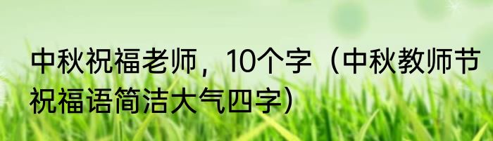 中秋祝福老师，10个字（中秋教师节祝福语简洁大气四字）