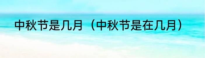 中秋节是几月（中秋节是在几月）