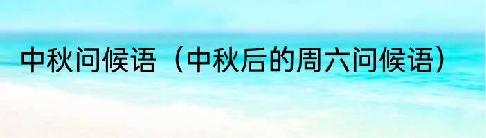 中秋问候语（中秋后的周六问候语）