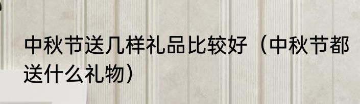 中秋节送几样礼品比较好（中秋节都送什么礼物）