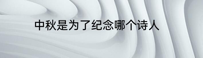 中秋是为了纪念哪个诗人