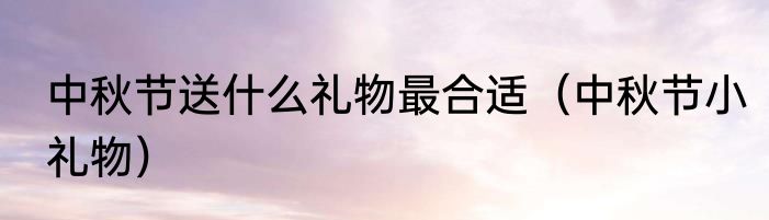 中秋节送什么礼物最合适（中秋节小礼物）