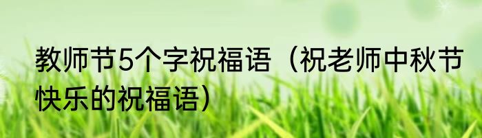 教师节5个字祝福语（祝老师中秋节快乐的祝福语）