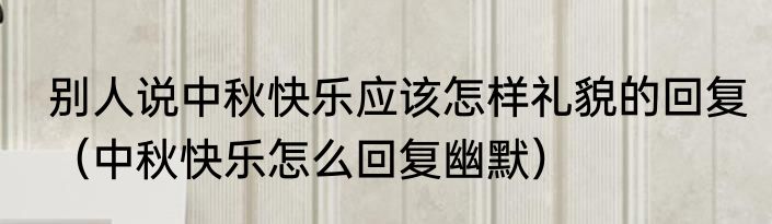 别人说中秋快乐应该怎样礼貌的回复（中秋快乐怎么回复幽默）