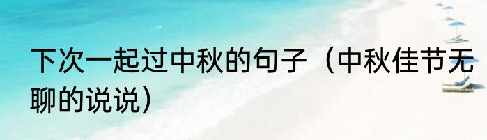 下次一起过中秋的句子（中秋佳节无聊的说说）