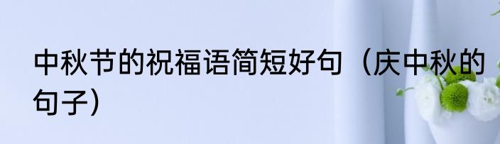 中秋节的祝福语简短好句（庆中秋的句子）