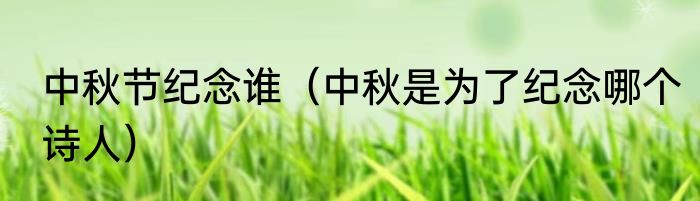 中秋节纪念谁（中秋是为了纪念哪个诗人）