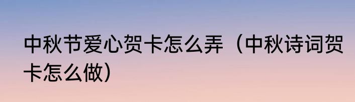 中秋节爱心贺卡怎么弄（中秋诗词贺卡怎么做）