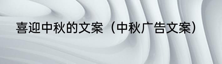 喜迎中秋的文案（中秋广告文案）