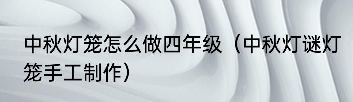 中秋灯笼怎么做四年级（中秋灯谜灯笼手工制作）
